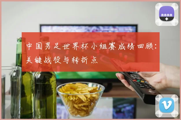 中国男足世界杯小组赛成绩回顾：关键战役与转折点