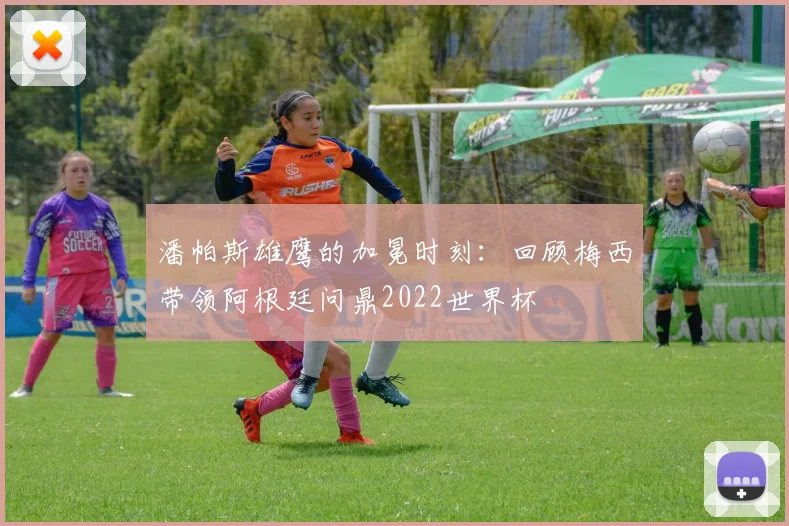 潘帕斯雄鹰的加冕时刻：回顾梅西带领阿根廷问鼎2022世界杯