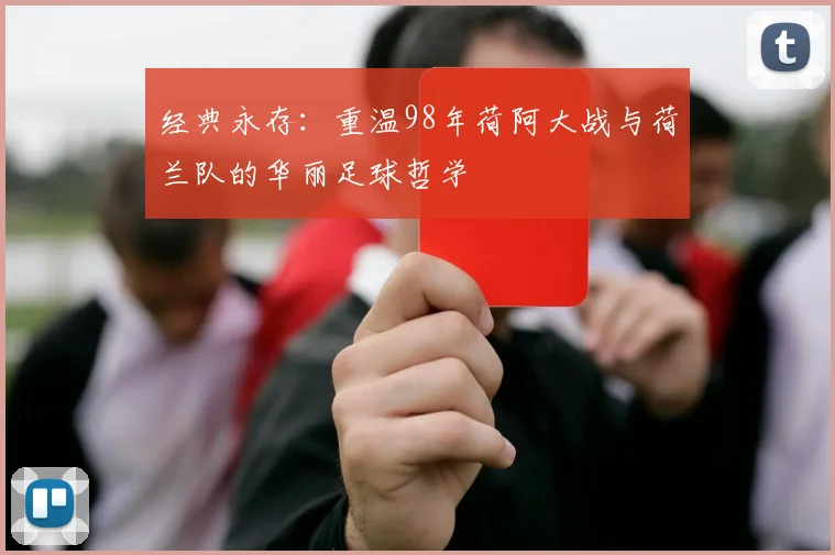 经典永存：重温98年荷阿大战与荷兰队的华丽足球哲学