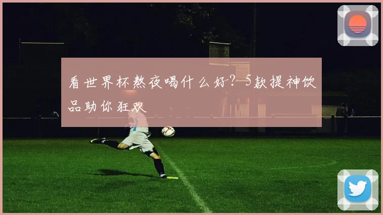 看世界杯熬夜喝什么好？5款提神饮品助你狂欢